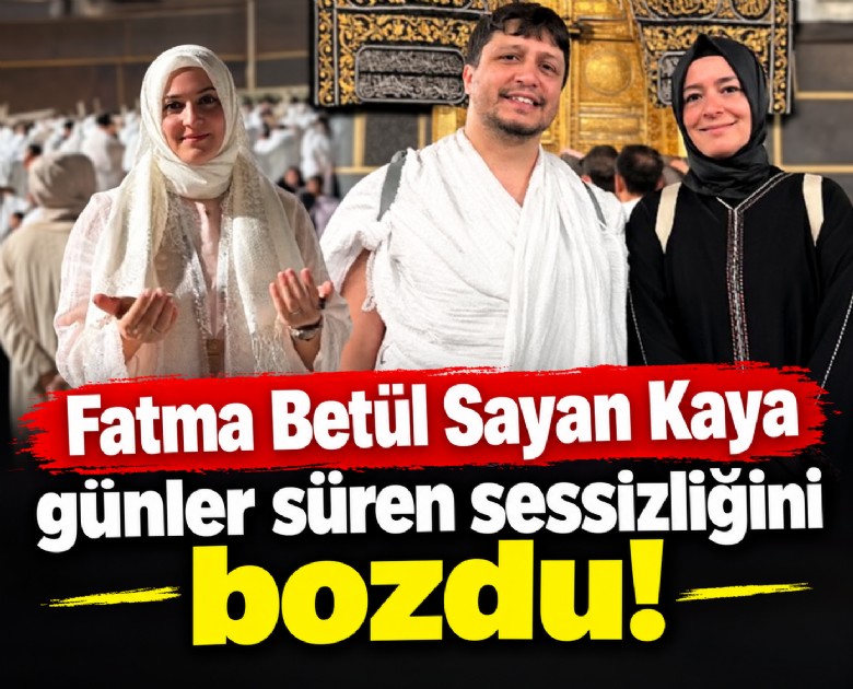 Fatma Betül Sayan Kaya günler süren sessizliğini bozdu!