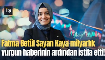 Fatma Betül Sayan Kaya milyarlık vurgun haberinin ardından istifa etti!