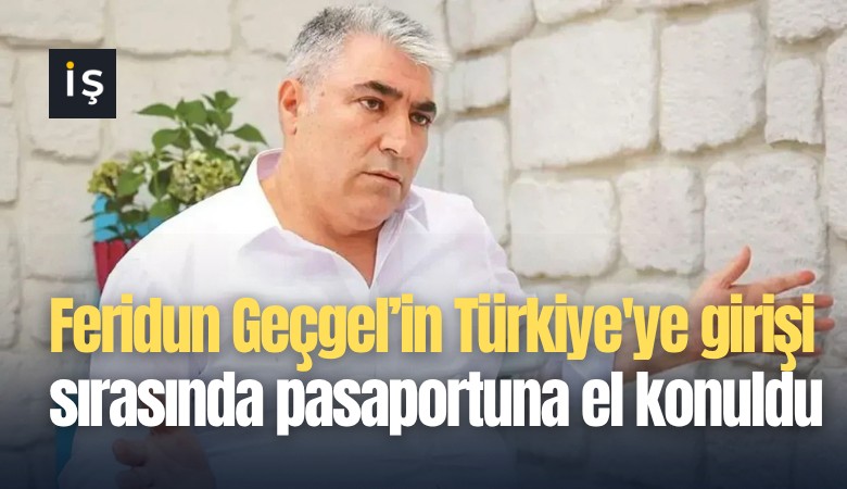 Feridun Geçgel'in Türkiye'ye girişi sırasında pasaportuna el konuldu