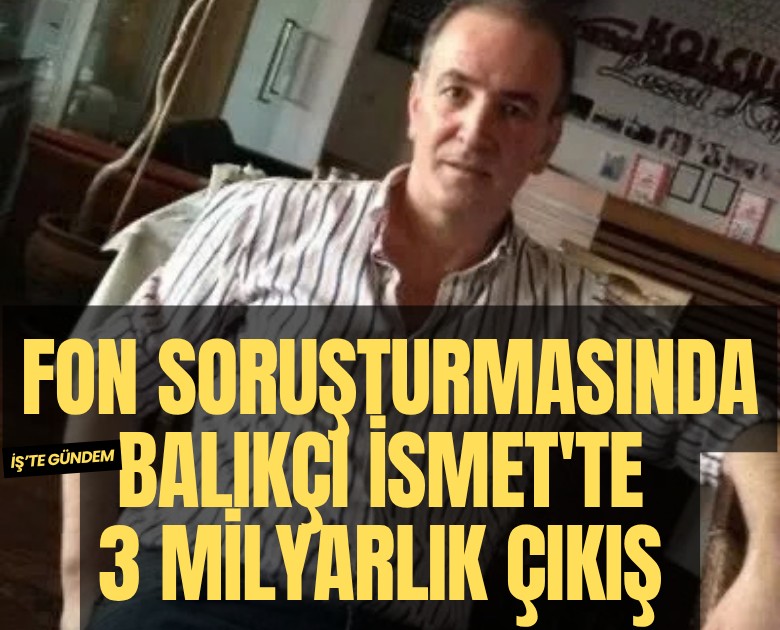 Fon soruşturmasında Balıkçı İsmet'te 3 milyarlık çıkış tespit edildi