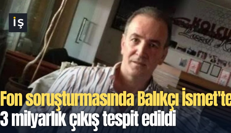Fon soruşturmasında Balıkçı İsmet'te 3 milyarlık çıkış tespit edildi