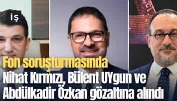 Fon soruşturmasında Nihat Kırmızı, Bülent UYgun ve Abdülkadir Özkan gözaltına alındı