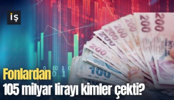 Fonlardan 105 milyar lirayı kimler çekti?