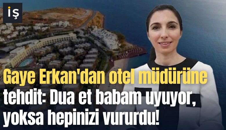 Gaye Erkan'dan otel müdürüne tehdit: Dua et babam uyuyor, yoksa silahını çekip hepinizi vururdu!