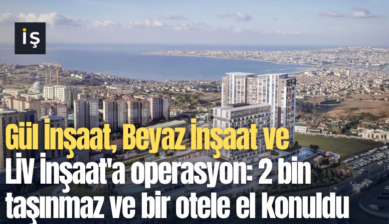 Gül İnşaat, Beyaz İnşaat ve LİV İnşaat'a operasyon: 2 bin taşınmaz ve bir otele el konuldu