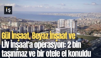 Gül İnşaat, Beyaz İnşaat ve LİV İnşaat'a operasyon: 2 bin taşınmaz ve bir otele el konuldu
