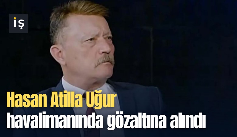 Hasan Atilla Uğur havalimanında gözaltına alındı