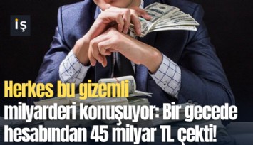 Herkes bu gizemli milyarderi konuşuyor: Bir gecede hesabından 45 milyar TL çekti!