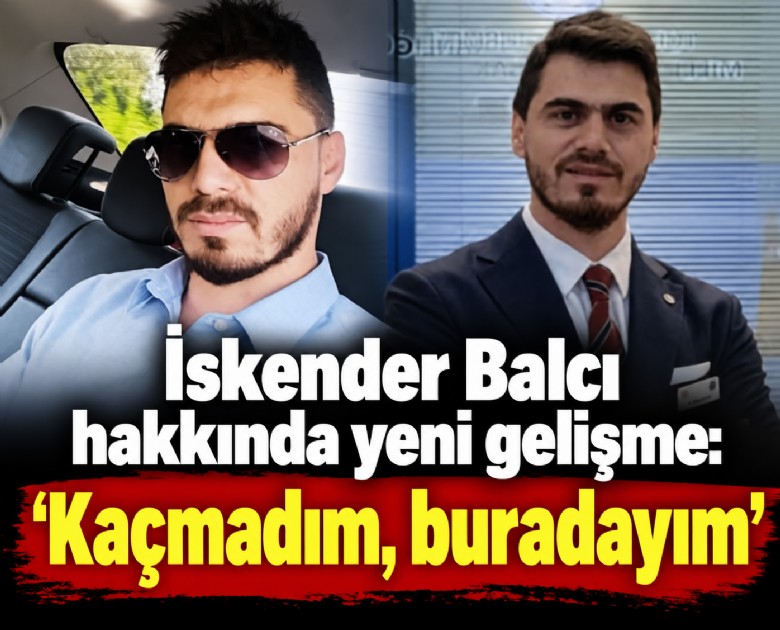 İskender Balcı hakkında yeni gelişme: Kaçmadım, buradayım
