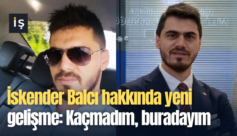 İskender Balcı hakkında yeni gelişme: Kaçmadım, buradayım