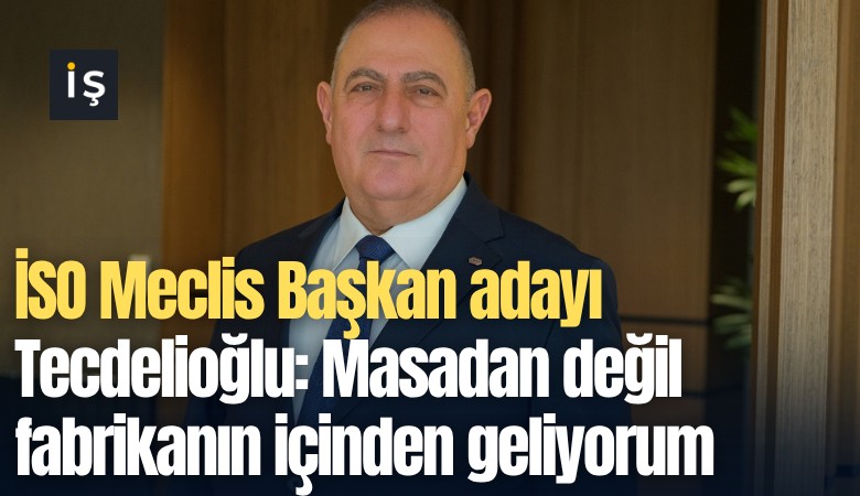İSO Meclis Başkan adayı Tecdelioğlu: Masadan değil fabrikanın içinden geliyorum