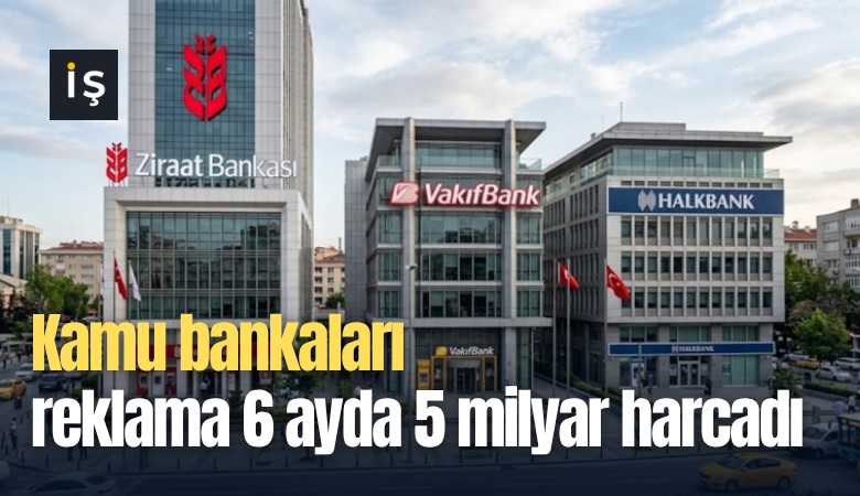 Kamu bankaları reklama 6 ayda 5 milyar harcadı