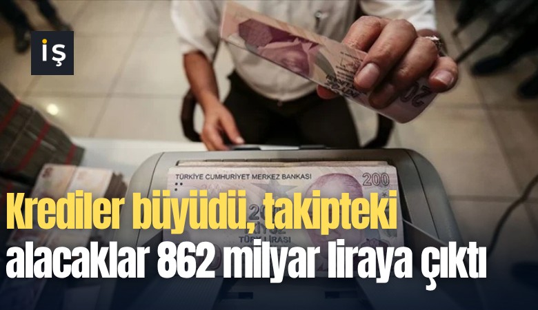 Krediler büyüdü, takipteki alacaklar 862 milyar liraya çıktı