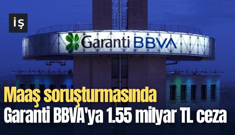 Maaş soruşturmasında Garanti BBVA'ya 1.55 milyar TL ceza