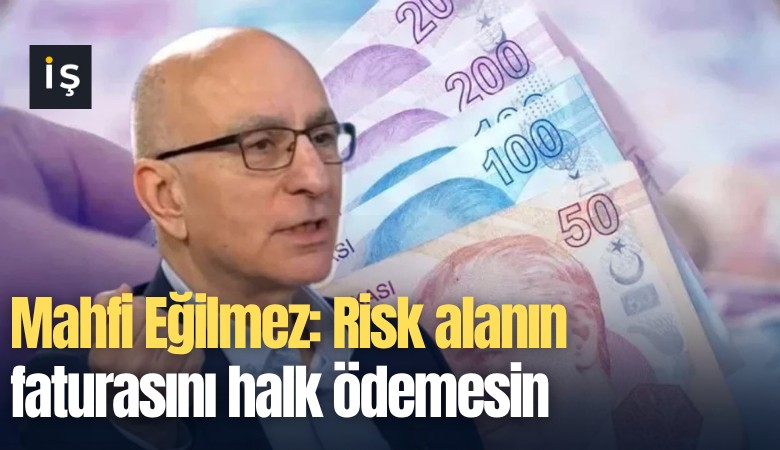 Mahfi Eğilmez: Risk alanın faturasını halk ödemesin