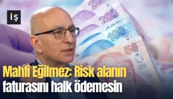 Mahfi Eğilmez: Risk alanın faturasını halk ödemesin