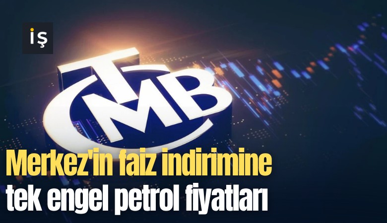 Merkez'in faiz indirimine tek engel petrol fiyatları