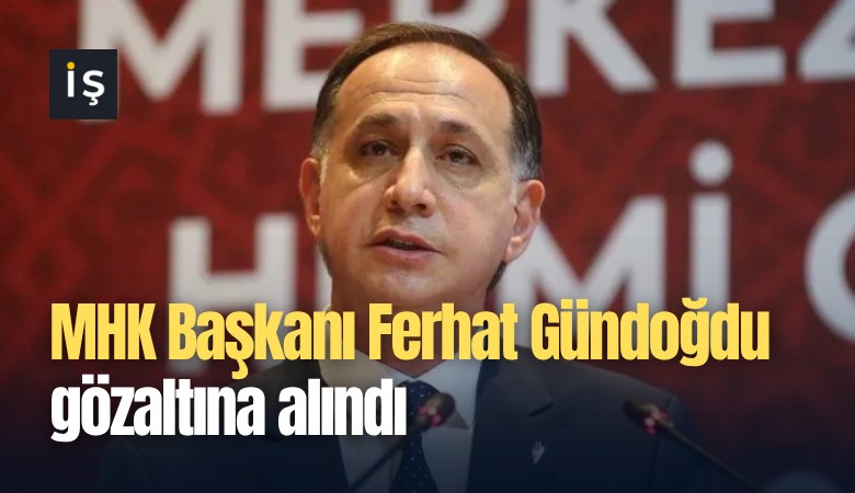 MHK Başkanı Ferhat Gündoğdu gözaltına alındı
