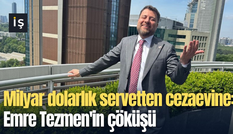 Milyar dolarlık servetten cezaevine: Emre Tezmen'in çöküşü