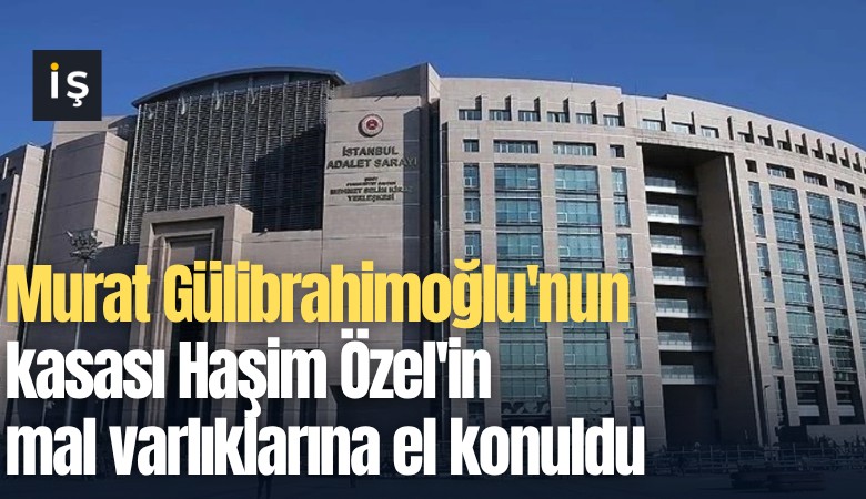 Murat Gülibrahimoğlu'nun kasası Haşim Özel'in mal varlıklarına el konuldu