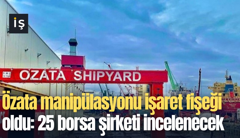 Özata manipülasyonu işaret fişeği oldu: 25 borsa şirketi incelenecek
