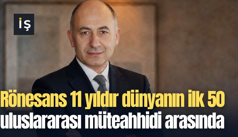 Rönesans 11 yıldır dünyanın ilk 50uluslararası müteahhidi arasında