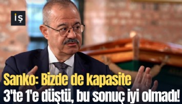 Sanko: Bizde de kapasite 3'te 1'e düştü, bu sonuç iyi olmadı!