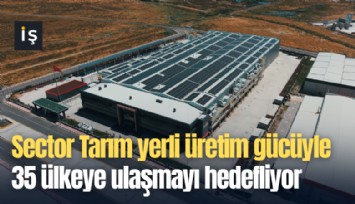 Sector Tarım yerli üretim gücüyle 35 ülkeye ulaşmayı hedefliyor