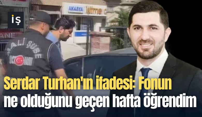 Serdar Turhan'ın ifadesi: Fonun ne olduğunu geçen hafta öğrendim