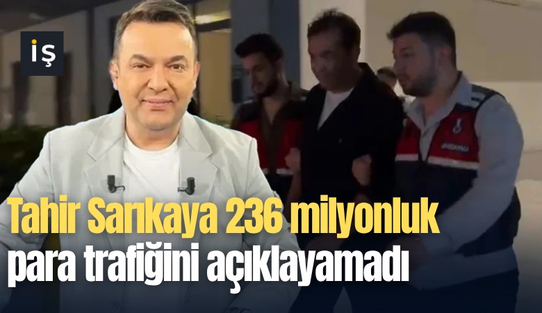 Tahir Sarıkaya 236 milyonluk para trafiğini açıklayamadı