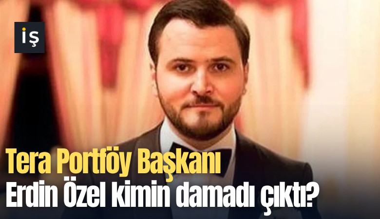 Tera Portföy Başkanı Erdin Özel kimin damadı çıktı?