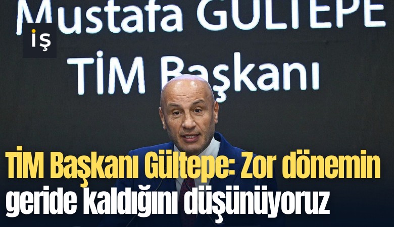 TİM Başkanı Gültepe: Zor dönemin geride kaldığını düşünüyoruz