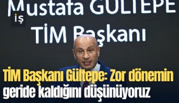TİM Başkanı Gültepe: Zor dönemin geride kaldığını düşünüyoruz
