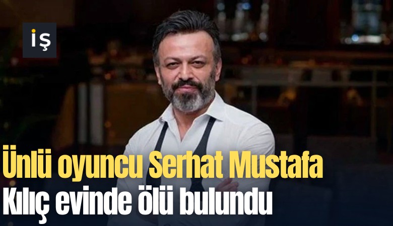 Ünlü oyuncu Serhat Mustafa Kılıç evinde ölü bulundu