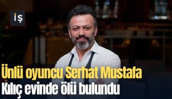 Ünlü oyuncu Serhat Mustafa Kılıç evinde ölü bulundu