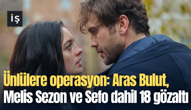 Ünlülere operasyon: Aras Bulut, Melis Sezon ve Sefo dahil 18 gözaltı