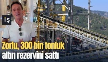 Zorlu, 300 bin tonluk altın rezervini sattı: Türkiye'nin milli servetini İngiliz çıkaracak